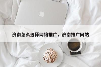 濟(jì)南怎么選擇 * 推廣,濟(jì)南推廣網(wǎng)站